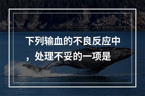 下列输血的不良反应中，处理不妥的一项是