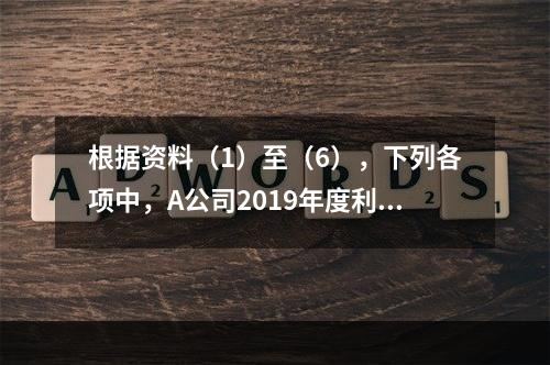 根据资料（1）至（6），下列各项中，A公司2019年度利润表