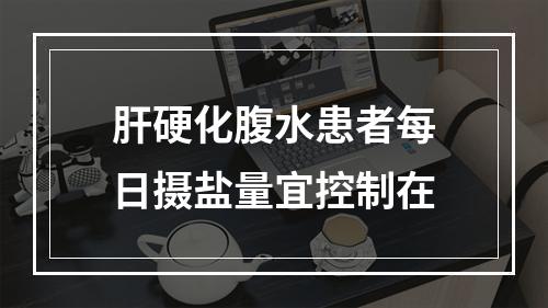 肝硬化腹水患者每日摄盐量宜控制在