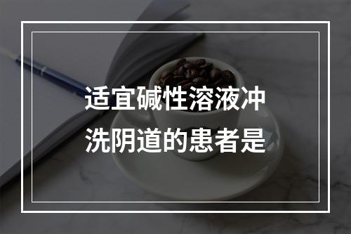 适宜碱性溶液冲洗阴道的患者是