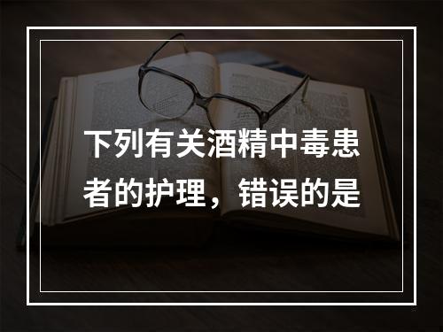 下列有关酒精中毒患者的护理，错误的是