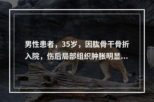 男性患者，35岁，因肱骨干骨折入院，伤后局部组织肿胀明显。手