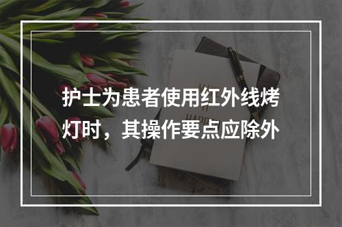 护士为患者使用红外线烤灯时，其操作要点应除外