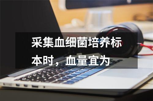 采集血细菌培养标本时，血量宜为