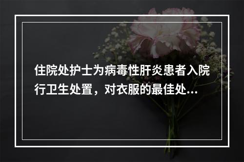 住院处护士为病毒性肝炎患者入院行卫生处置，对衣服的最佳处理方