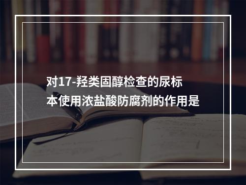 对17-羟类固醇检查的尿标本使用浓盐酸防腐剂的作用是