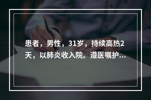 患者，男性，31岁，持续高热2天，以肺炎收入院。遵医嘱护士为