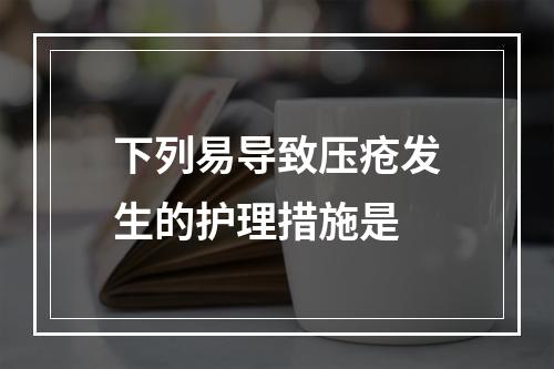 下列易导致压疮发生的护理措施是