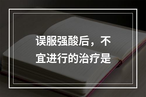 误服强酸后，不宜进行的治疗是