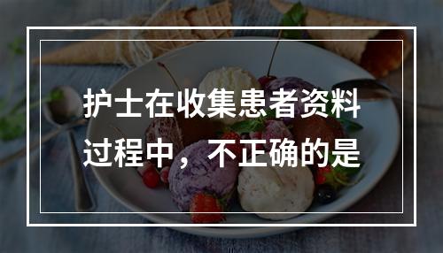 护士在收集患者资料过程中，不正确的是