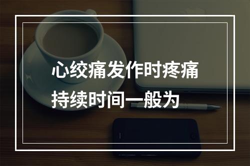 心绞痛发作时疼痛持续时间一般为