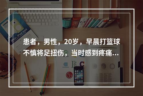 患者，男性，20岁，早晨打篮球不慎将足扭伤，当时感到疼痛，下