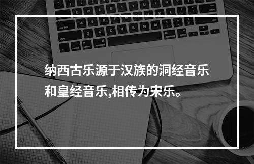 纳西古乐源于汉族的洞经音乐和皇经音乐,相传为宋乐。