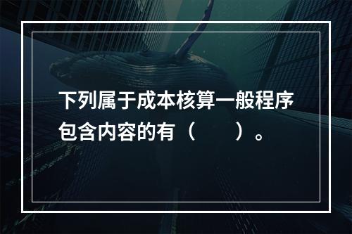 下列属于成本核算一般程序包含内容的有（　　）。