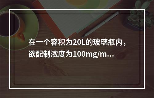 在一个容积为20L的玻璃瓶内，欲配制浓度为100mg/m3的