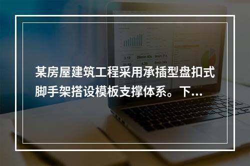 某房屋建筑工程采用承插型盘扣式脚手架搭设模板支撑体系。下列关