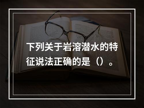 下列关于岩溶潜水的特征说法正确的是（）。