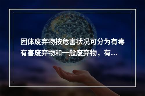 固体废弃物按危害状况可分为有毒有害废弃物和一般废弃物，有毒有