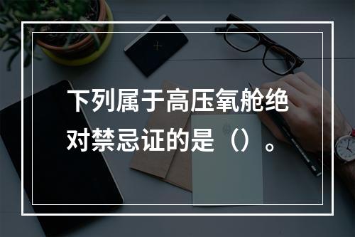 下列属于高压氧舱绝对禁忌证的是（）。