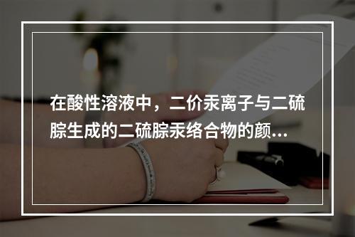 在酸性溶液中，二价汞离子与二硫腙生成的二硫腙汞络合物的颜色为