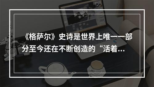 《格萨尔》史诗是世界上唯一一部分至今还在不断创造的“活着的史