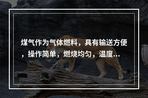 煤气作为气体燃料，具有输送方便，操作简单，燃烧均匀，温度、用