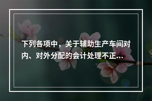 下列各项中，关于辅助生产车间对内、对外分配的会计处理不正确的