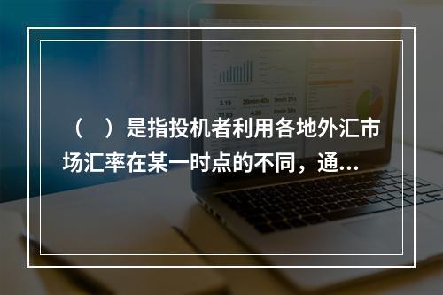 （　）是指投机者利用各地外汇市场汇率在某一时点的不同，通过同