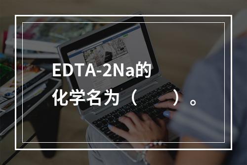 EDTA-2Na的化学名为（　　）。