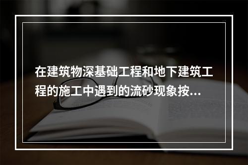 在建筑物深基础工程和地下建筑工程的施工中遇到的流砂现象按其严