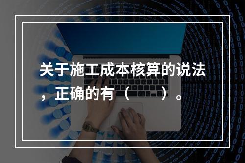 关于施工成本核算的说法，正确的有（　　）。