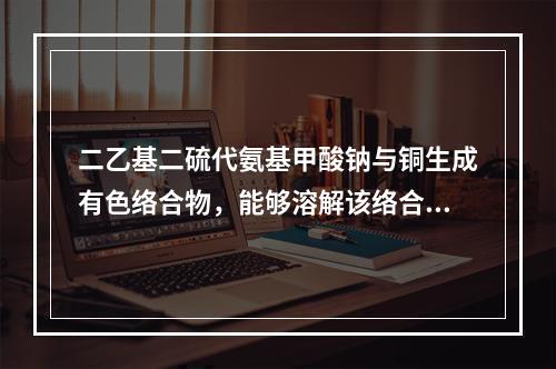 二乙基二硫代氨基甲酸钠与铜生成有色络合物，能够溶解该络合物