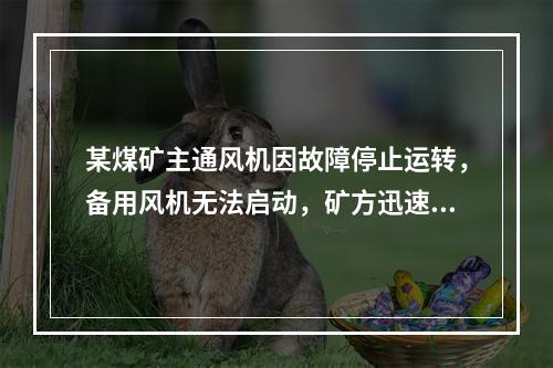 某煤矿主通风机因故障停止运转，备用风机无法启动，矿方迅速启动