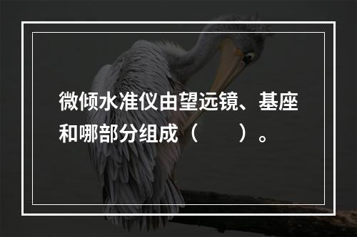 微倾水准仪由望远镜、基座和哪部分组成（　　）。