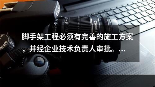 脚手架工程必须有完善的施工方案，并经企业技术负责人审批。并且