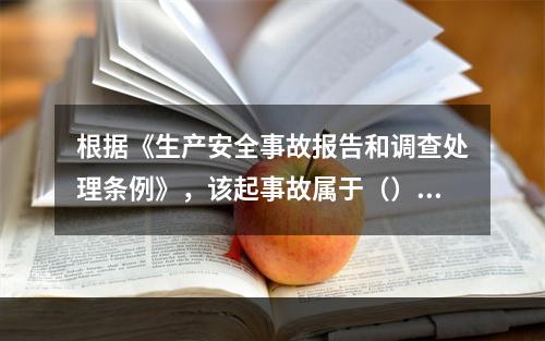 根据《生产安全事故报告和调查处理条例》，该起事故属于（）。