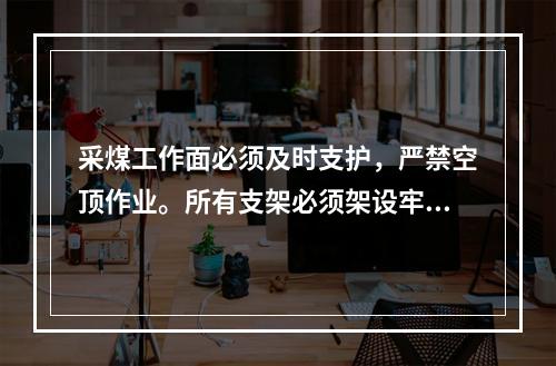 采煤工作面必须及时支护，严禁空顶作业。所有支架必须架设牢固，