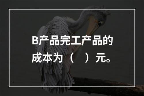 B产品完工产品的成本为（　）元。