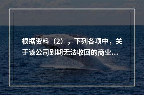 根据资料（2），下列各项中，关于该公司到期无法收回的商业承兑