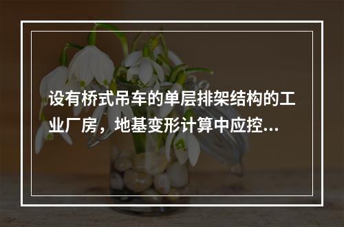 设有桥式吊车的单层排架结构的工业厂房，地基变形计算中应控制