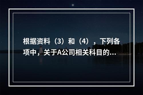 根据资料（3）和（4），下列各项中，关于A公司相关科目的会计