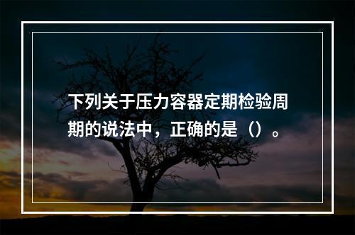 下列关于压力容器定期检验周期的说法中，正确的是（）。