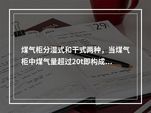 煤气柜分湿式和干式两种，当煤气柜中煤气量超过20t即构成重大