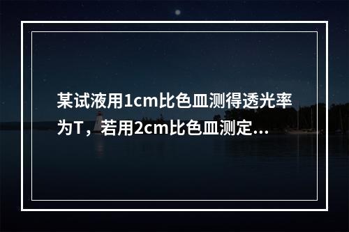 某试液用1cm比色皿测得透光率为T，若用2cm比色皿测定时，