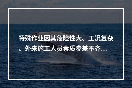 特殊作业因其危险性大、工况复杂、外来施工人员素质参差不齐，而