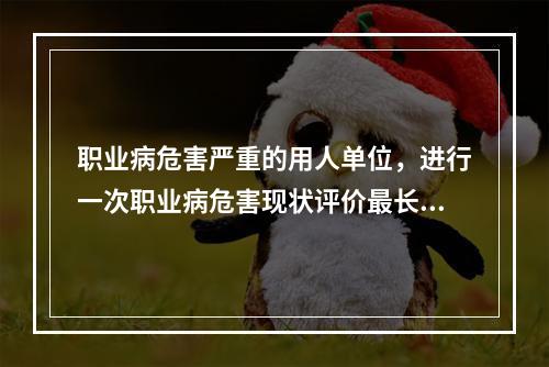 职业病危害严重的用人单位，进行一次职业病危害现状评价最长周期