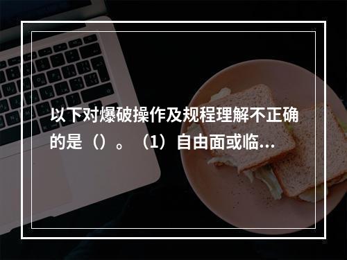 以下对爆破操作及规程理解不正确的是（）。（1）自由面或临空面