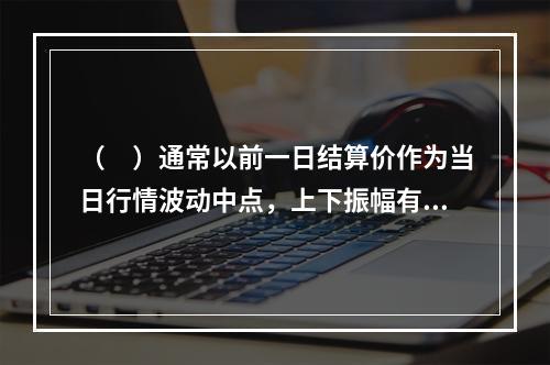 （　）通常以前一日结算价作为当日行情波动中点，上下振幅有一定