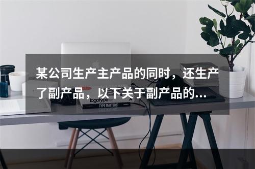 某公司生产主产品的同时，还生产了副产品，以下关于副产品的说法