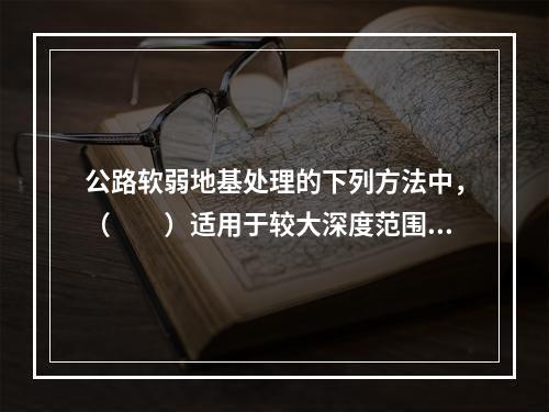 公路软弱地基处理的下列方法中，（　　）适用于较大深度范围内